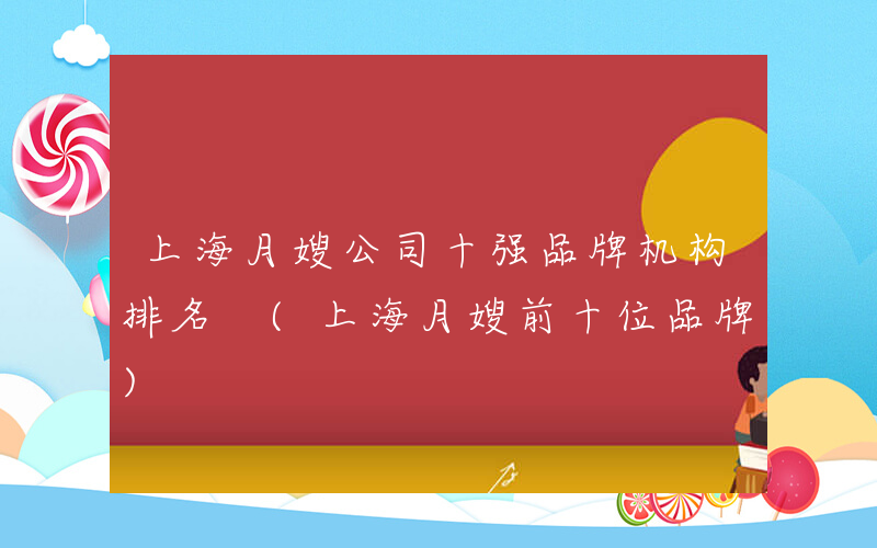 上海月嫂公司十强品牌机构排名 (上海月嫂前十位品牌)